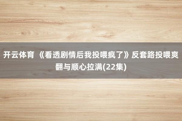 开云体育 《看透剧情后我投喂疯了》反套路投喂爽翻与顺心拉满(22集)