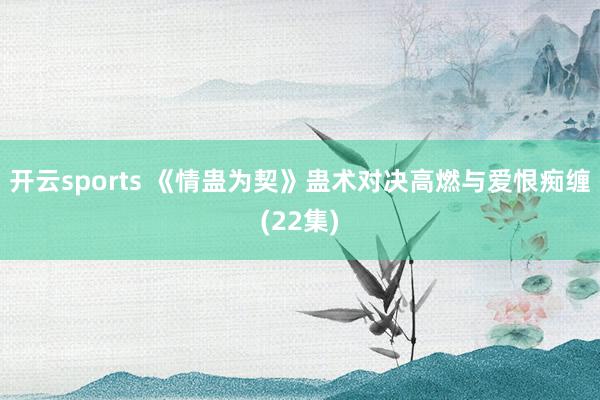 开云sports 《情蛊为契》蛊术对决高燃与爱恨痴缠(22集)