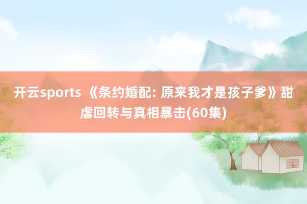 开云sports 《条约婚配: 原来我才是孩子爹》甜虐回转与真相暴击(60集)
