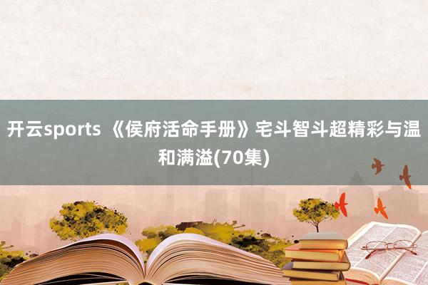 开云sports 《侯府活命手册》宅斗智斗超精彩与温和满溢(70集)