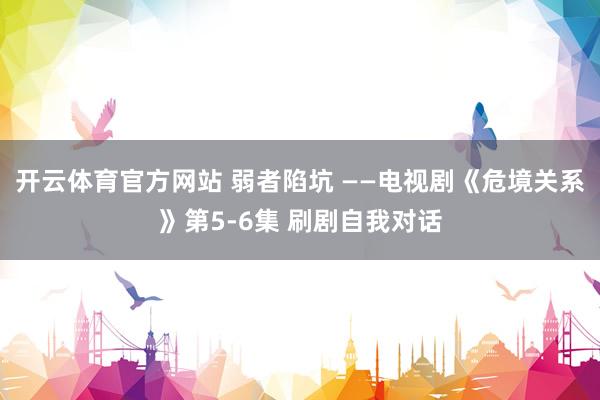 开云体育官方网站 弱者陷坑 ——电视剧《危境关系》第5-6集 刷剧自我对话