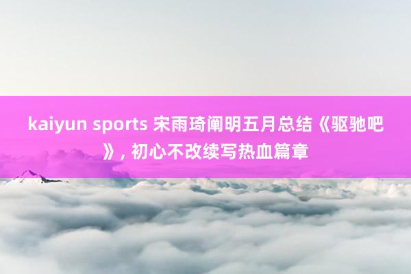 kaiyun sports 宋雨琦阐明五月总结《驱驰吧》， 初心不改续写热血篇章