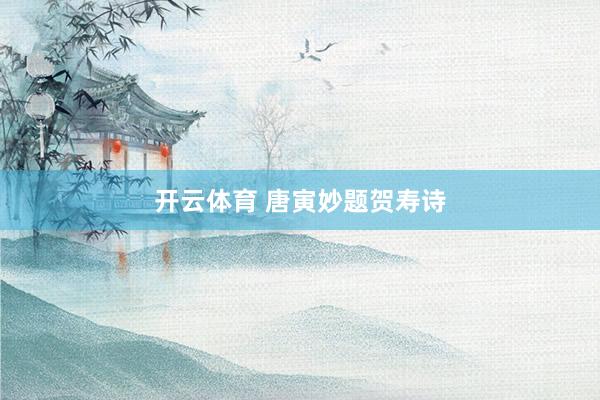开云体育 唐寅妙题贺寿诗
