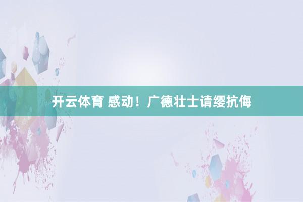 开云体育 感动！广德壮士请缨抗侮
