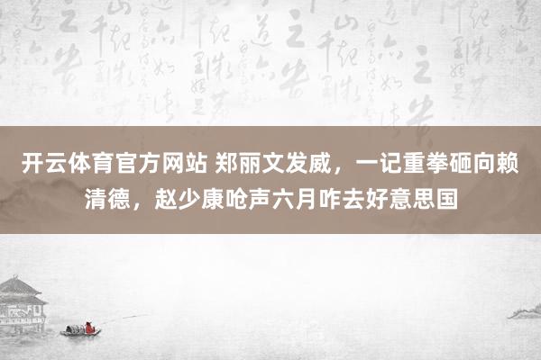 开云体育官方网站 郑丽文发威，一记重拳砸向赖清德，赵少康呛声六月咋去好意思国