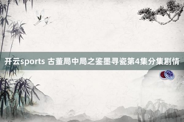 开云sports 古董局中局之鉴墨寻瓷第4集分集剧情