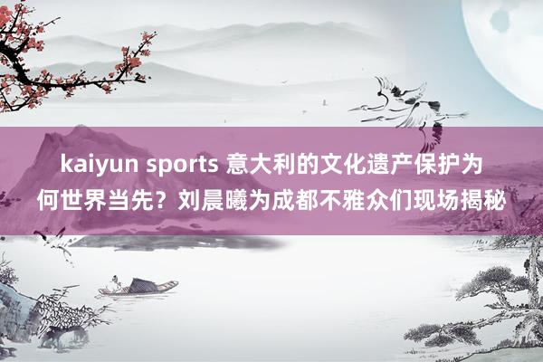 kaiyun sports 意大利的文化遗产保护为何世界当先？刘晨曦为成都不雅众们现场揭秘