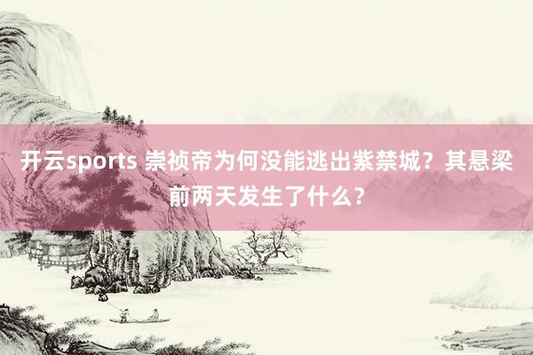 开云sports 崇祯帝为何没能逃出紫禁城？其悬梁前两天发生了什么？