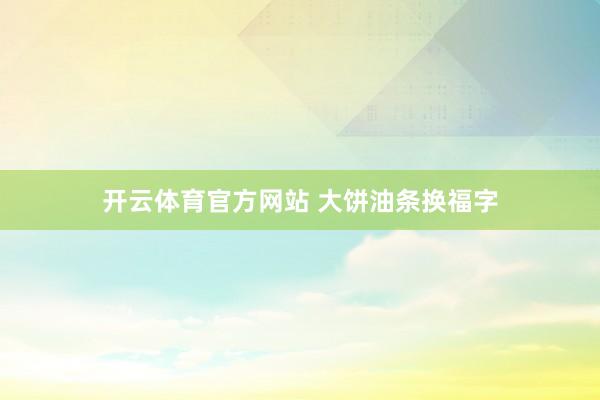 开云体育官方网站 大饼油条换福字