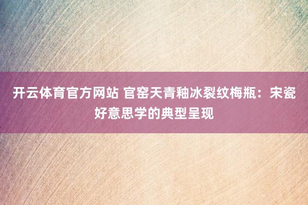 开云体育官方网站 官窑天青釉冰裂纹梅瓶：宋瓷好意思学的典型呈现