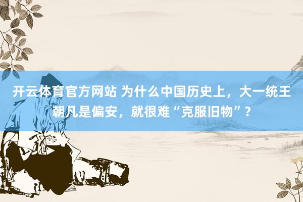 开云体育官方网站 为什么中国历史上，大一统王朝凡是偏安，就很难“克服旧物”？
