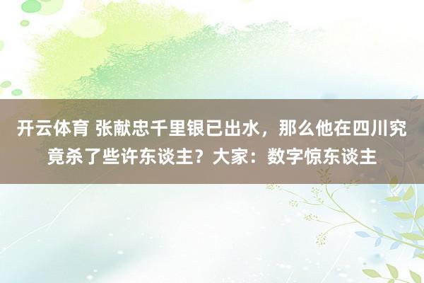 开云体育 张献忠千里银已出水，那么他在四川究竟杀了些许东谈主？大家：数字惊东谈主