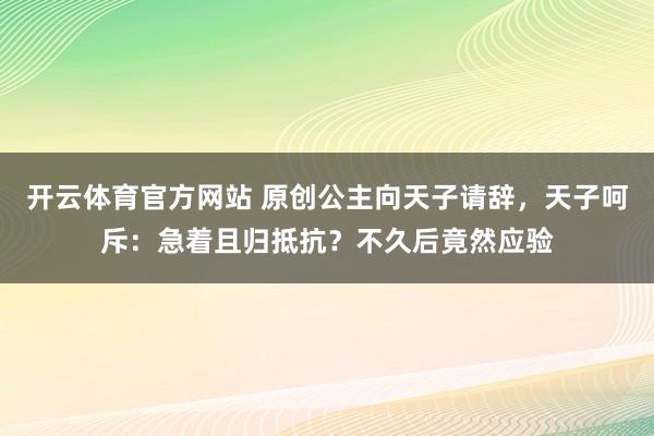 开云体育官方网站 原创公主向天子请辞，天子呵斥：急着且归抵抗？不久后竟然应验