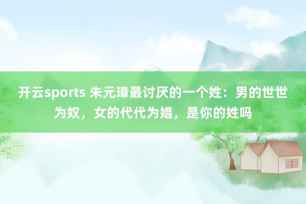 开云sports 朱元璋最讨厌的一个姓：男的世世为奴，女的代代为娼，是你的姓吗