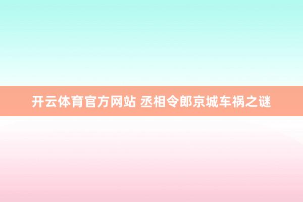 开云体育官方网站 丞相令郎京城车祸之谜