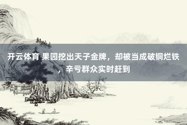开云体育 果园挖出天子金牌，却被当成破铜烂铁，辛亏群众实时赶到