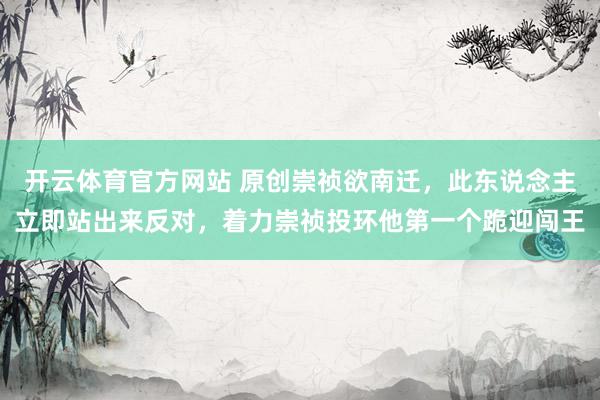 开云体育官方网站 原创崇祯欲南迁，此东说念主立即站出来反对，着力崇祯投环他第一个跪迎闯王