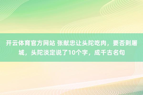 开云体育官方网站 张献忠让头陀吃肉，要否则屠城，头陀淡定说了10个字，成千古名句