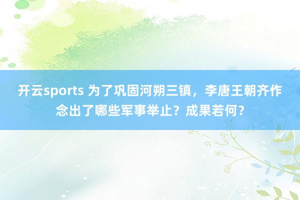 开云sports 为了巩固河朔三镇，李唐王朝齐作念出了哪些军事举止？成果若何？