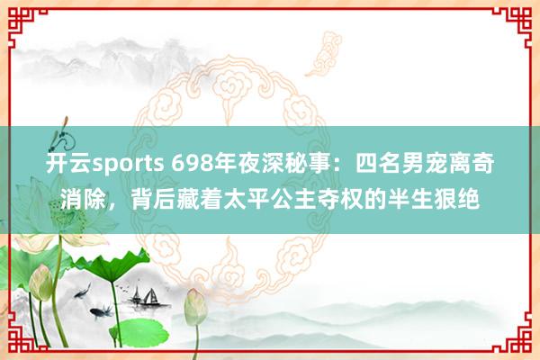 开云sports 698年夜深秘事：四名男宠离奇消除，背后藏着太平公主夺权的半生狠绝