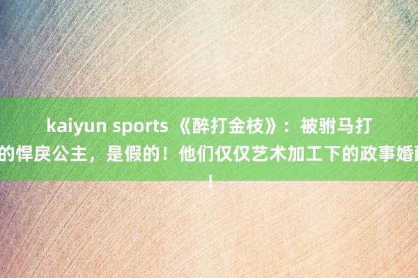 kaiyun sports 《醉打金枝》：被驸马打过的悍戾公主，是假的！他们仅仅艺术加工下的政事婚配！