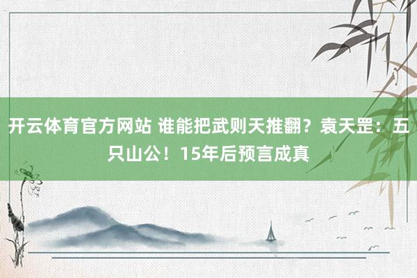 开云体育官方网站 谁能把武则天推翻？袁天罡：五只山公！15年后预言成真