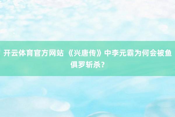 开云体育官方网站 《兴唐传》中李元霸为何会被鱼俱罗斩杀？