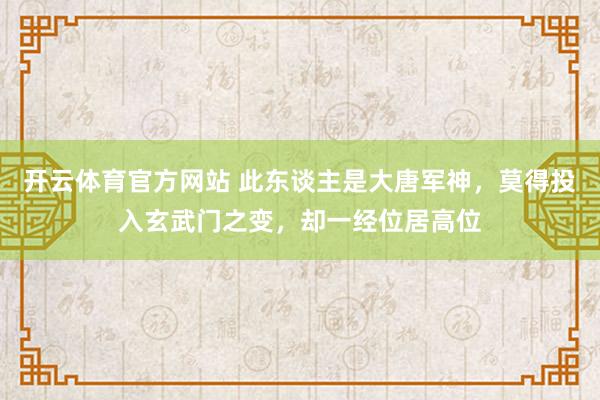 开云体育官方网站 此东谈主是大唐军神，莫得投入玄武门之变，却一经位居高位