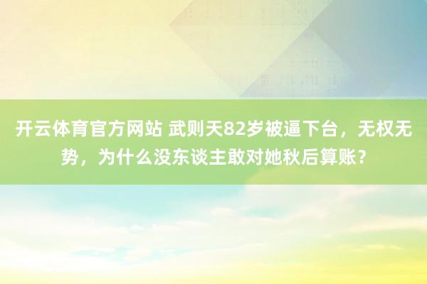 开云体育官方网站 武则天82岁被逼下台，无权无势，为什么没东谈主敢对她秋后算账？