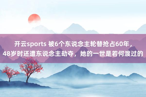 开云sports 被6个东说念主轮替抢占60年，48岁时还遭东说念主劫夺，她的一世是若何渡过的