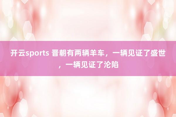 开云sports 晋朝有两辆羊车，一辆见证了盛世，一辆见证了沦陷