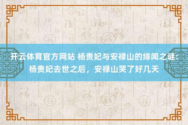 开云体育官方网站 杨贵妃与安禄山的绯闻之谜：杨贵妃去世之后，安禄山哭了好几天