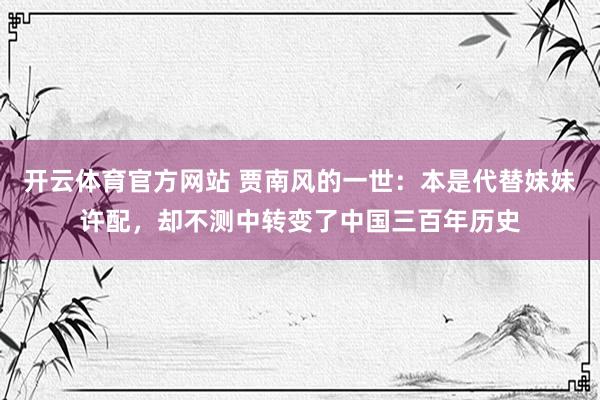 开云体育官方网站 贾南风的一世：本是代替妹妹许配，却不测中转变了中国三百年历史