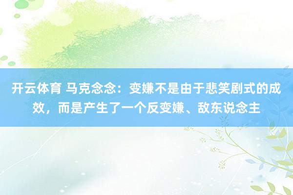 开云体育 马克念念：变嫌不是由于悲笑剧式的成效，而是产生了一个反变嫌、敌东说念主