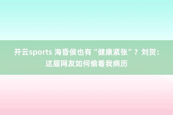 开云sports 海昏侯也有“健康紧张”？刘贺：这届网友如何偷看我病历