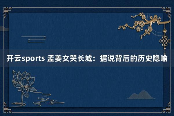 开云sports 孟姜女哭长城：据说背后的历史隐喻