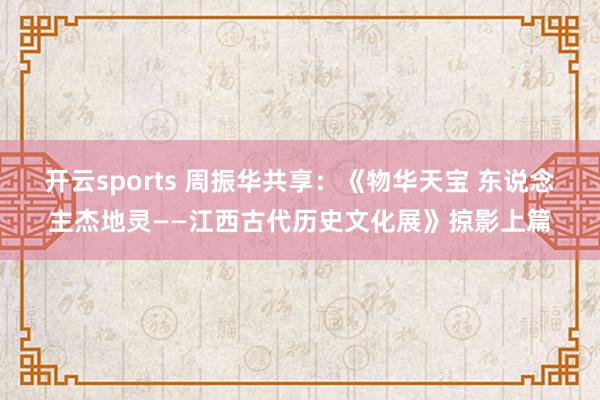 开云sports 周振华共享：《物华天宝 东说念主杰地灵——江西古代历史文化展》掠影上篇