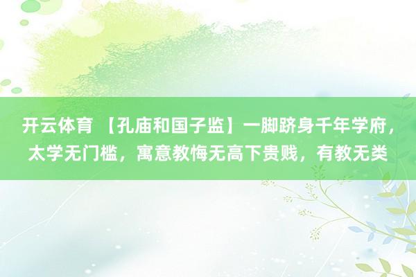 开云体育 【孔庙和国子监】一脚跻身千年学府，太学无门槛，寓意教悔无高下贵贱，有教无类