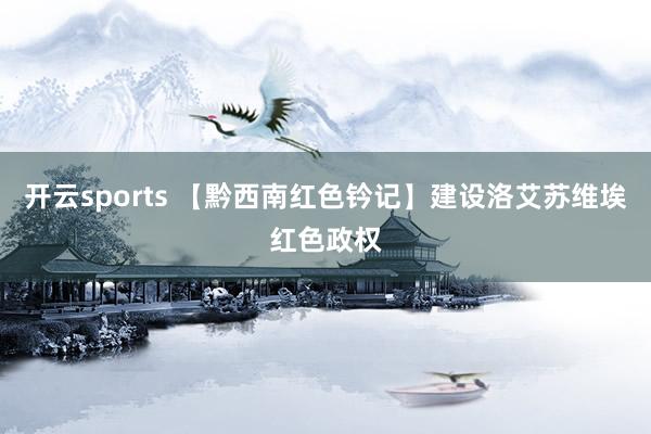 开云sports 【黔西南红色钤记】建设洛艾苏维埃红色政权