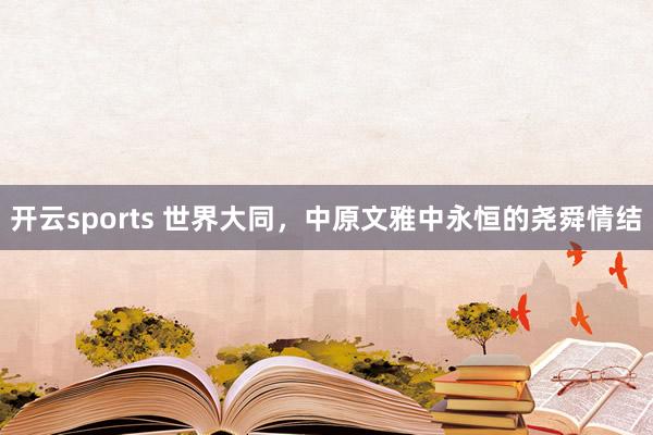 开云sports 世界大同，中原文雅中永恒的尧舜情结