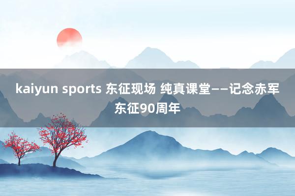 kaiyun sports 东征现场 纯真课堂——记念赤军东征90周年
