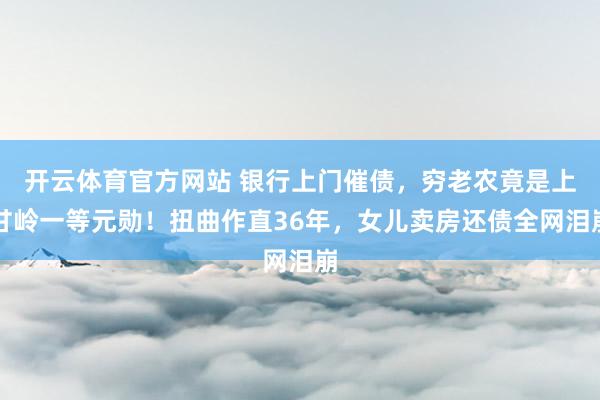 开云体育官方网站 银行上门催债，穷老农竟是上甘岭一等元勋！扭曲作直36年，女儿卖房还债全网泪崩