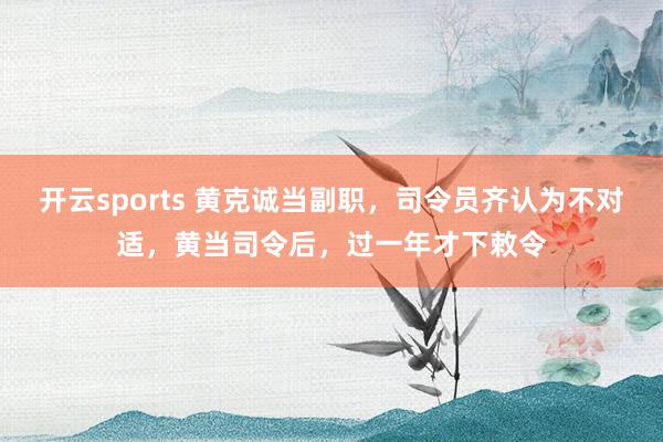 开云sports 黄克诚当副职，司令员齐认为不对适，黄当司令后，过一年才下敕令