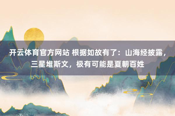 开云体育官方网站 根据如故有了：山海经披露，三星堆斯文，极有可能是夏朝百姓