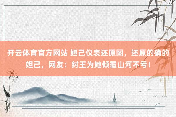 开云体育官方网站 妲己仪表还原图，还原的确的妲己，网友：纣王为她倾覆山河不亏！