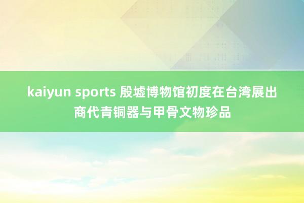kaiyun sports 殷墟博物馆初度在台湾展出商代青铜器与甲骨文物珍品