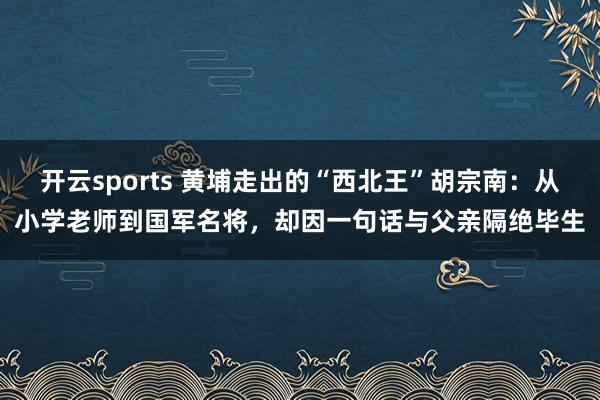 开云sports 黄埔走出的“西北王”胡宗南：从小学老师到国军名将，却因一句话与父亲隔绝毕生