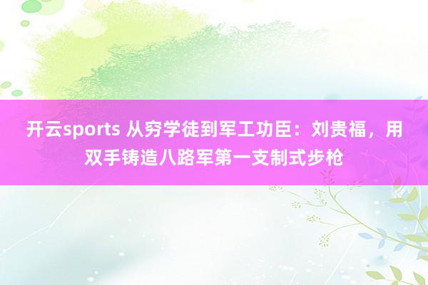 开云sports 从穷学徒到军工功臣：刘贵福，用双手铸造八路军第一支制式步枪