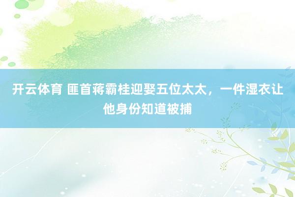 开云体育 匪首蒋霸桂迎娶五位太太，一件湿衣让他身份知道被捕