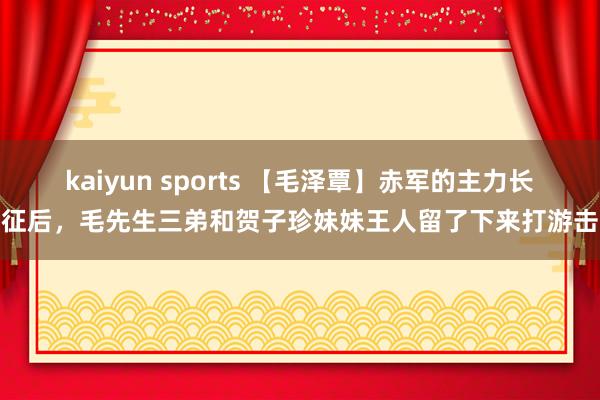 kaiyun sports 【毛泽覃】赤军的主力长征后，毛先生三弟和贺子珍妹妹王人留了下来打游击